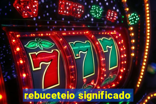 rebuceteio significado